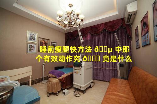 睡前瘦腿快方法 🌵 中那个有效动作究 🐈 竟是什么